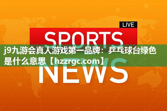 j9九游会真人游戏第一品牌：乒乓球台绿色是什么意思