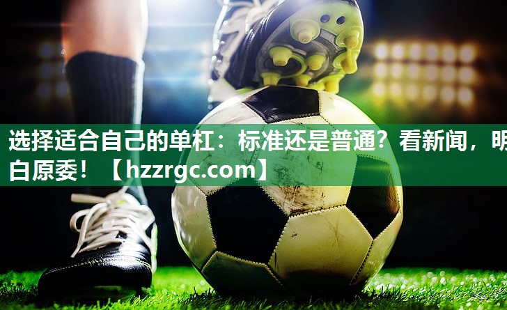 选择适合自己的单杠：标准还是普通？看新闻，明白原委！