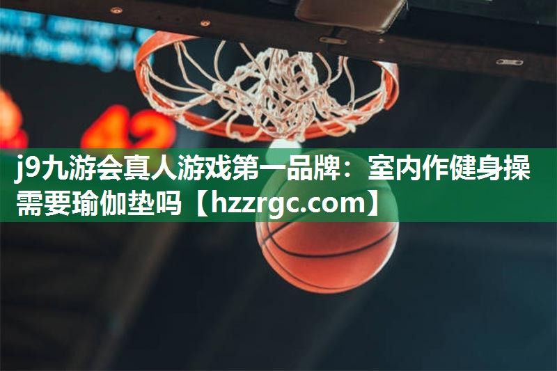 j9九游会真人游戏第一品牌：室内作健身操需要瑜伽垫吗
