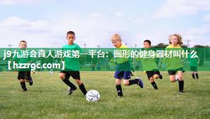 j9九游会真人游戏第一平台：圆形的健身器材叫什么