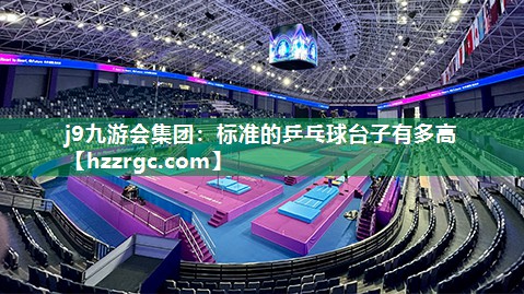 j9九游会集团：标准的乒乓球台子有多高