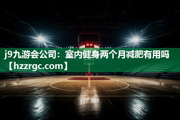 j9九游会公司：室内健身两个月减肥有用吗