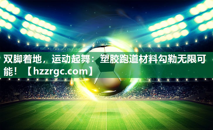 双脚着地，运动起舞：塑胶跑道材料勾勒无限可能！