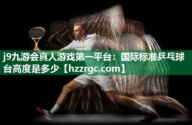 j9九游会真人游戏第一平台：国际标准乒乓球台高度是多少