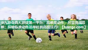 j9九游会真人游戏第一平台：高难度动作，尽显挑战精神：探秘标准动作吊单杠的高级技巧！