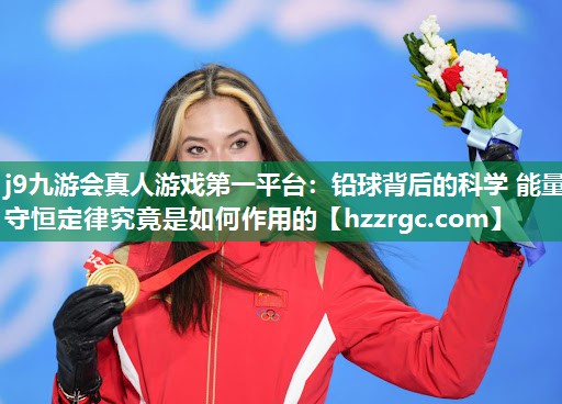 j9九游会真人游戏第一平台：铅球背后的科学 能量守恒定律究竟是如何作用的