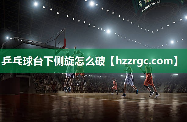 乒乓球台下侧旋怎么破