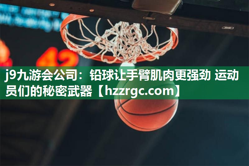 j9九游会公司：铅球让手臂肌肉更强劲 运动员们的秘密武器