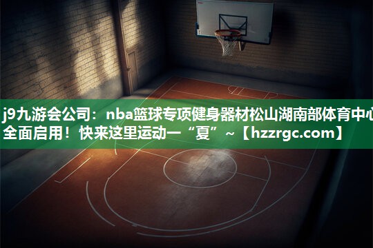 j9九游会公司：nba篮球专项健身器材松山湖南部体育中心全面启用！快来这里运动一“夏”~