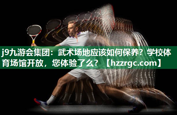 j9九游会集团：武术场地应该如何保养？学校体育场馆开放，您体验了么？