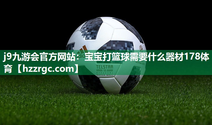 j9九游会官方网站：宝宝打篮球需要什么器材178体育