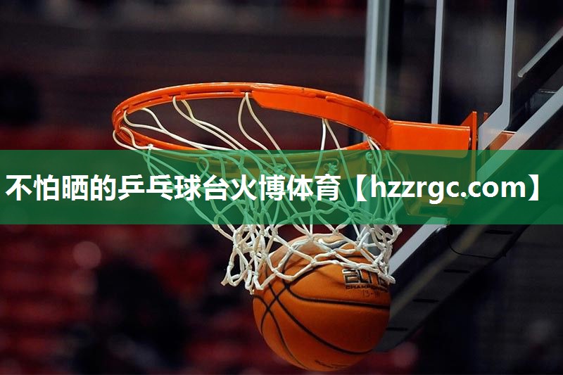 不怕晒的乒乓球台火博体育