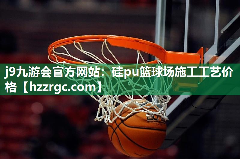 j9九游会官方网站：硅pu篮球场施工工艺价格