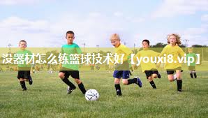 没器材怎么练篮球技术好 没器材怎么练篮球技术好