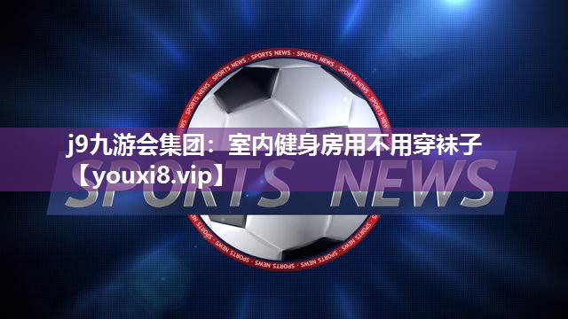 室内健身房用不用穿袜子 室内健身房用不用穿袜子