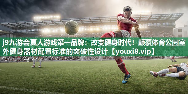 改变健身时代!颠覆体育公园室外健身器材配置标准的突破性设计 改变健身时代!颠覆体育公园室外健身器材配置标准的突破性设计