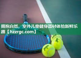 拥抱自然,室外儿童健身器材体验新鲜乐趣 拥抱自然,室外儿童健身器材体验新鲜乐趣