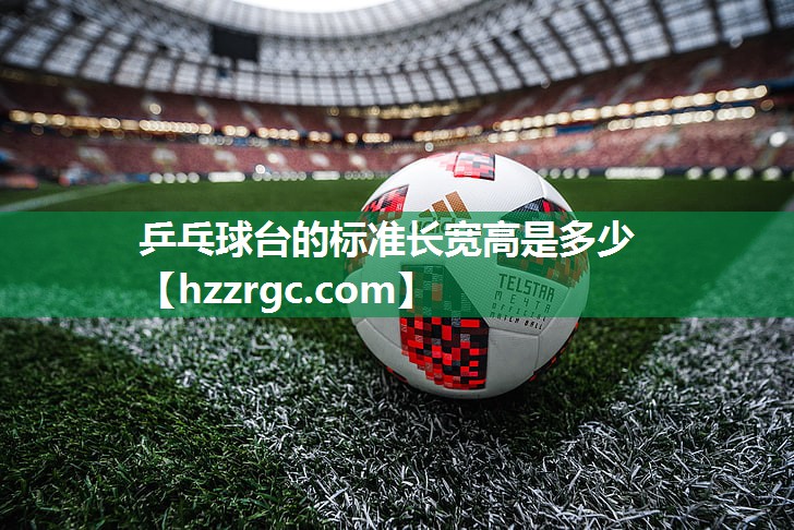 乒乓球台的标准长宽高是多少 乒乓球台的标准长宽高是多少