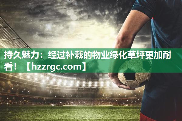 持久魅力:经过补栽的物业绿化草坪更加耐看! 持久魅力:经过补栽的物业绿化草坪更加耐看!