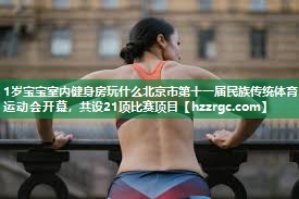 1岁宝宝室内健身房玩什么北京市第十一届民族传统体育运动会开幕,共设21项比赛项目 1岁宝宝室内健身房玩什么北京市第十一届民族传统体育运动会开幕,共设21项比赛项目