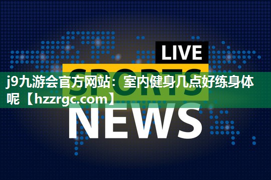 室内健身几点好练身体呢 室内健身几点好练身体呢