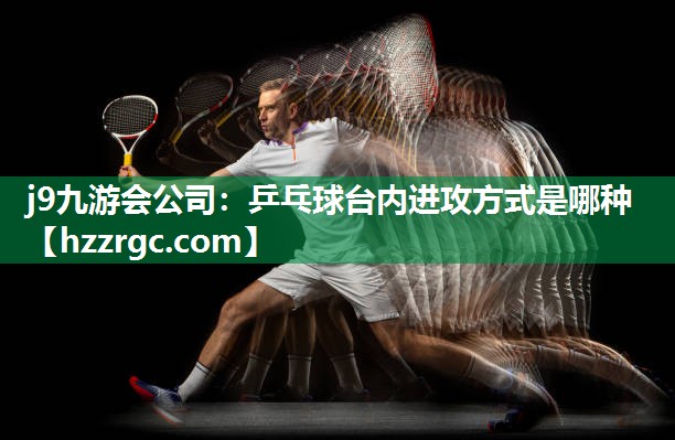 乒乓球台内进攻方式是哪种 乒乓球台内进攻方式是哪种