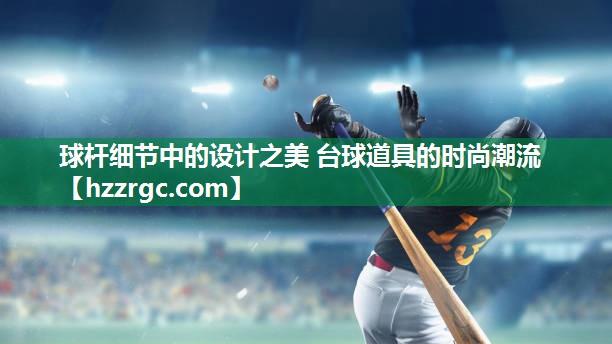 球杆细节中的设计之美 台球道具的时尚潮流 球杆细节中的设计之美 台球道具的时尚潮流