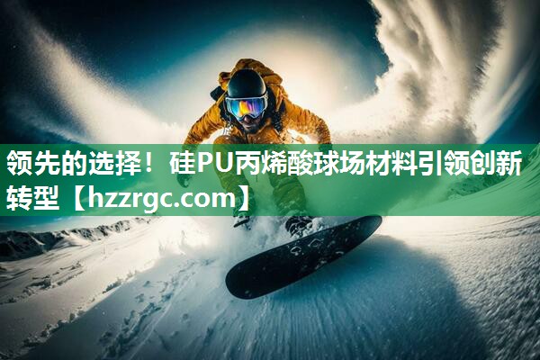领先的选择!硅PU丙烯酸球场材料引领创新转型 领先的选择!硅PU丙烯酸球场材料引领创新转型
