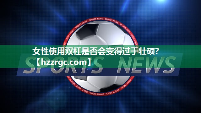 女性使用双杠是否会变得过于壮硕? 女性使用双杠是否会变得过于壮硕?