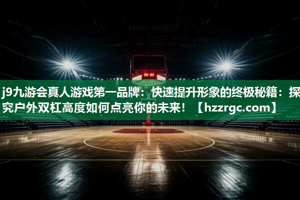 快速提升形象的终极秘籍:探究户外双杠高度如何点亮你的未来! 快速提升形象的终极秘籍:探究户外双杠高度如何点亮你的未来!