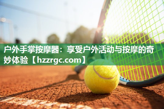 户外手掌按摩器：享受户外活动与按摩的奇妙体验