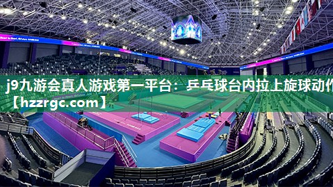 乒乓球台内拉上旋球动作 乒乓球台内拉上旋球动作