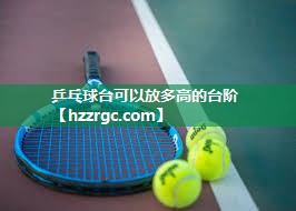 乒乓球台可以放多高的台阶 乒乓球台可以放多高的台阶