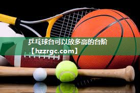 乒乓球台可以放多高的台阶 乒乓球台可以放多高的台阶