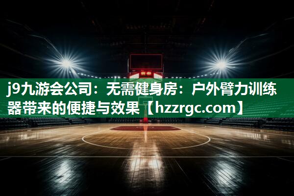 无需健身房:户外臂力训练器带来的便捷与效果 无需健身房:户外臂力训练器带来的便捷与效果
