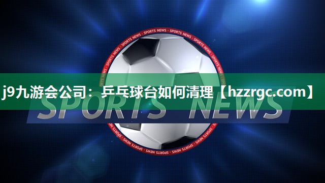 乒乓球台如何清理 乒乓球台如何清理