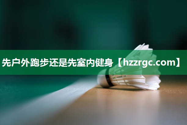 先户外跑步还是先室内健身 先户外跑步还是先室内健身