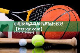 小朋友离乒乓球台多远比较好 小朋友离乒乓球台多远比较好