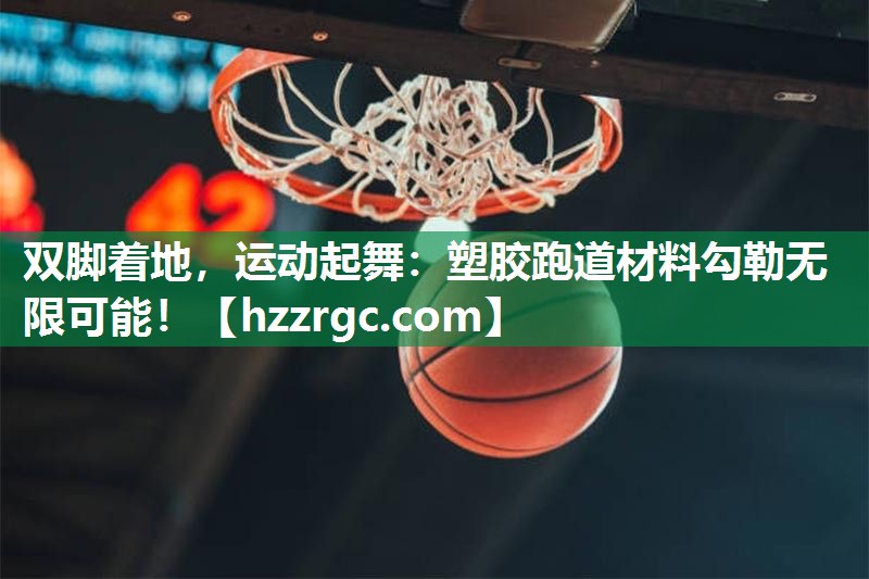 双脚着地,运动起舞:塑胶跑道材料勾勒无限可能! 双脚着地,运动起舞:塑胶跑道材料勾勒无限可能!