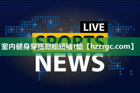 室内健身穿搭宽松短袖t恤 室内健身穿搭宽松短袖t恤