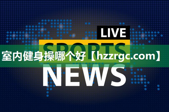 室内健身操哪个好 室内健身操哪个好