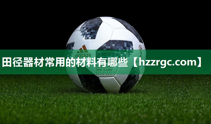 田径器材常用的材料有哪些 田径器材常用的材料有哪些