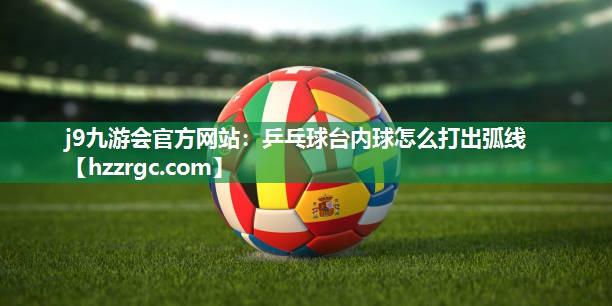 乒乓球台内球怎么打出弧线 乒乓球台内球怎么打出弧线