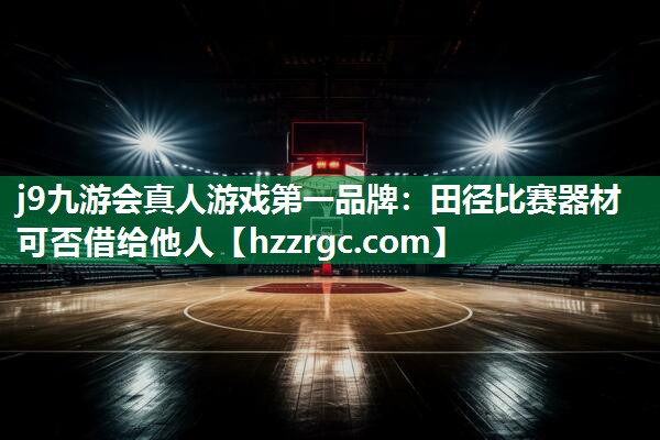 田径比赛器材可否借给他人 田径比赛器材可否借给他人