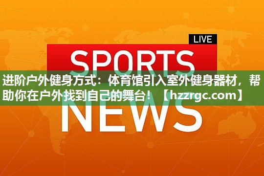 进阶户外健身方式:体育馆引入室外健身器材,帮助你在户外找到自己的舞台! 进阶户外健身方式:体育馆引入室外健身器材,帮助你在户外找到自己的舞台!