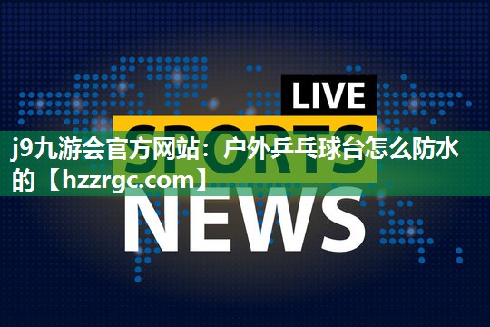 j9九游会官方网站：户外乒乓球台怎么防水的