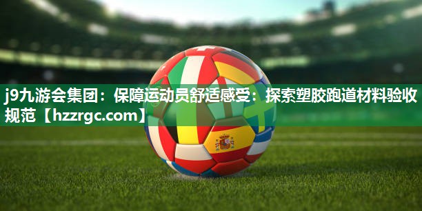 j9九游会集团：保障运动员舒适感受：探索塑胶跑道材料验收规范