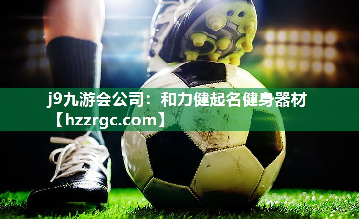 j9九游会公司：和力健起名健身器材