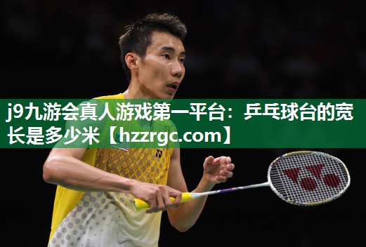j9九游会真人游戏第一平台：乒乓球台的宽长是多少米