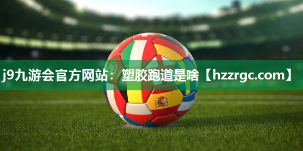 j9九游会官方网站：塑胶跑道是啥